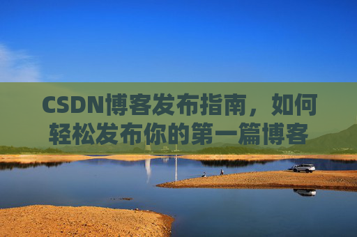 CSDN博客发布指南，如何轻松发布你的第一篇博客